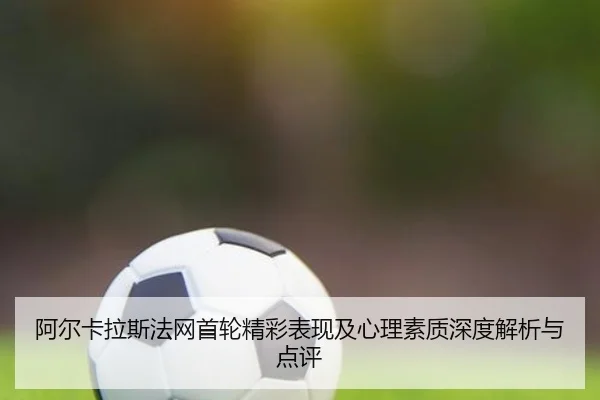 阿尔卡拉斯法网首轮精彩表现及心理素质深度解析与点评 | QMH