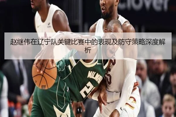 赵继伟在辽宁队关键比赛中的表现及防守策略深度解析 - QMH